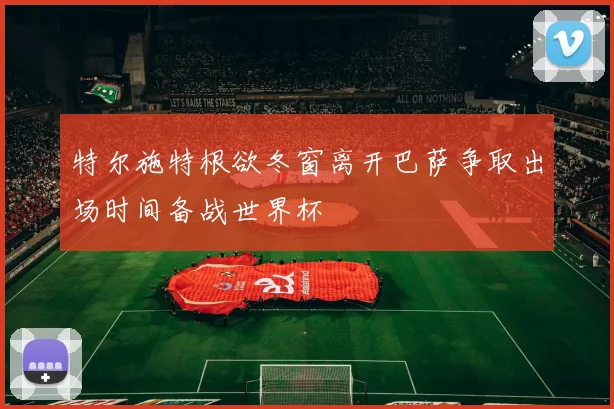特尔施特根欲冬窗离开巴萨争取出场时间备战世界杯