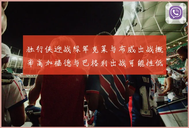 独行侠迎战绿军克莱与布威出战概率高加福德与巴格利出战可能性低