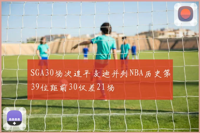 SGA30场次追平麦迪并列NBA历史第39位距前30仅差21场