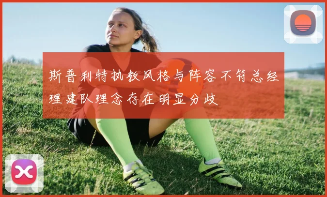 斯普利特执教风格与阵容不符总经理建队理念存在明显分歧