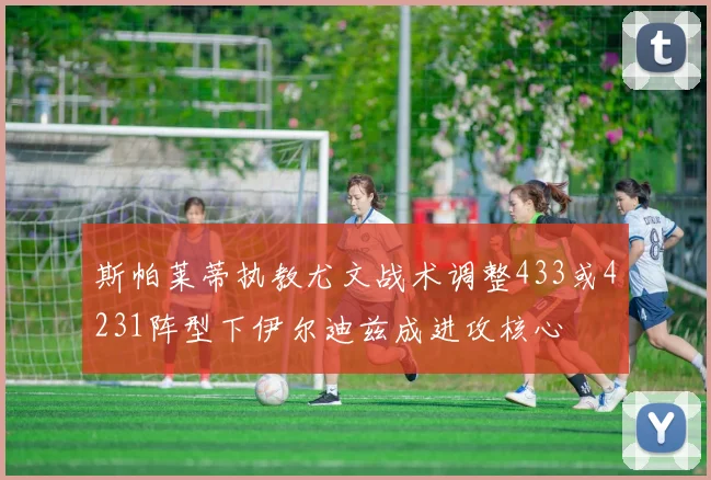 斯帕莱蒂执教尤文战术调整433或4231阵型下伊尔迪兹成进攻核心