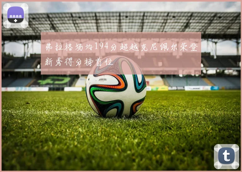 弗拉格场均194分超越克尼佩尔荣登新秀得分榜首位