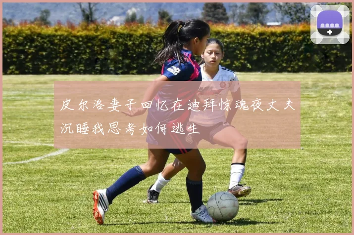 皮尔洛妻子回忆在迪拜惊魂夜丈夫沉睡我思考如何逃生