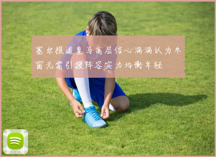 塞尔报道皇马高层信心满满认为冬窗无需引援阵容实力均衡年轻