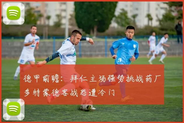 德甲前瞻：拜仁主场强势挑战药厂多特蒙德客战恐遭冷门