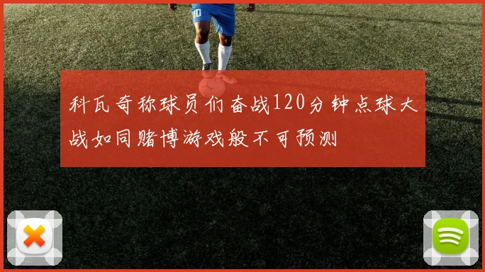 科瓦奇称球员们奋战120分钟点球大战如同赌博游戏般不可预测