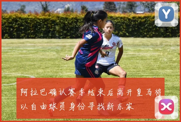阿拉巴确认赛季结束后离开皇马将以自由球员身份寻找新东家