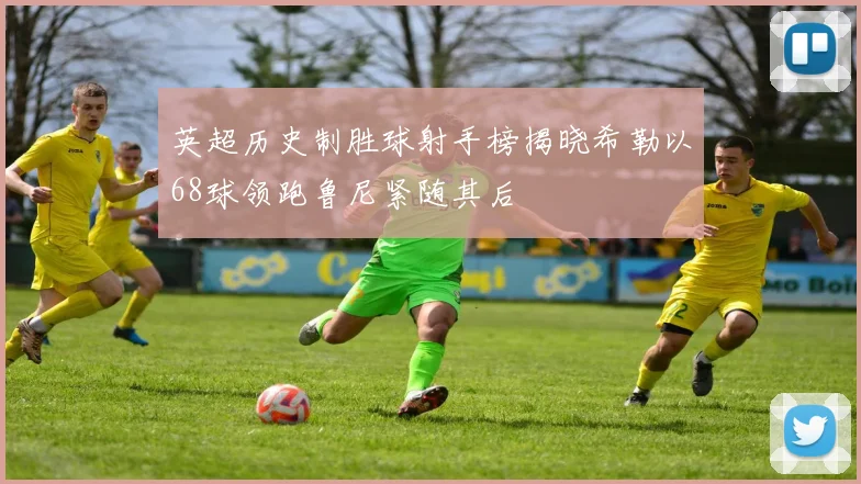 英超历史制胜球射手榜揭晓希勒以68球领跑鲁尼紧随其后