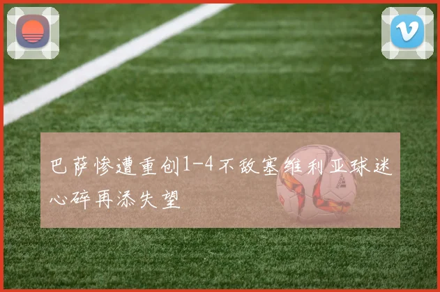 巴萨惨遭重创1-4不敌塞维利亚球迷心碎再添失望
