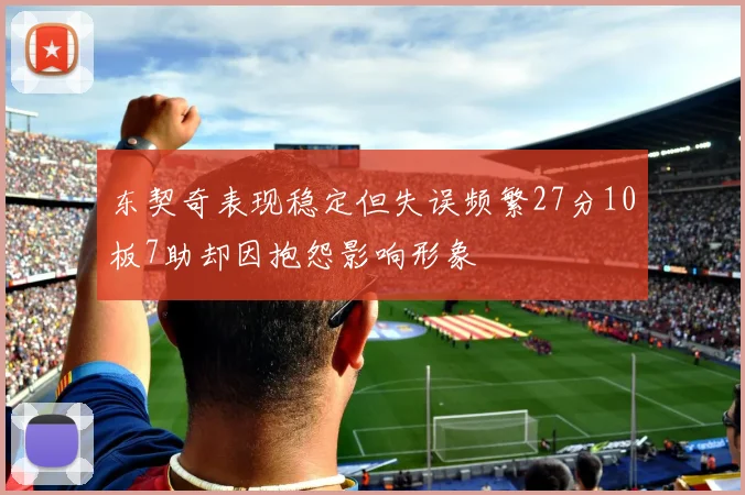 东契奇表现稳定但失误频繁27分10板7助却因抱怨影响形象