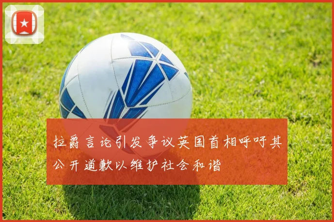 拉爵言论引发争议英国首相呼吁其公开道歉以维护社会和谐