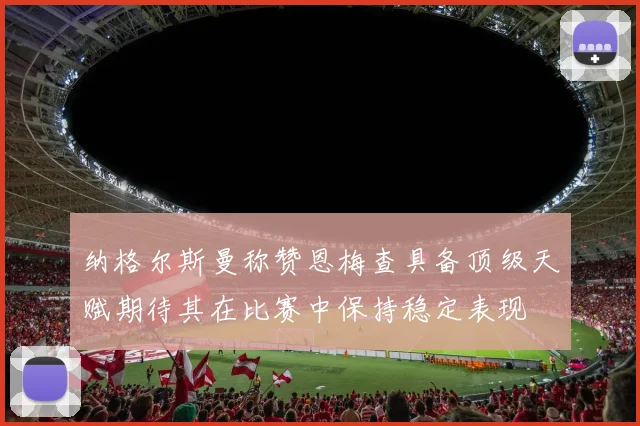 纳格尔斯曼称赞恩梅查具备顶级天赋期待其在比赛中保持稳定表现