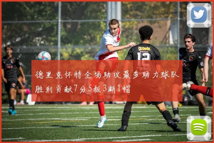 德里克怀特全场助攻最多助力球队胜利贡献7分5板3断1帽