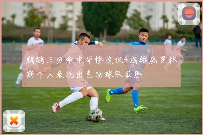 鹈鹕三分命中率惨淡仅4成雄鹿罗林斯个人表现出色助球队获胜