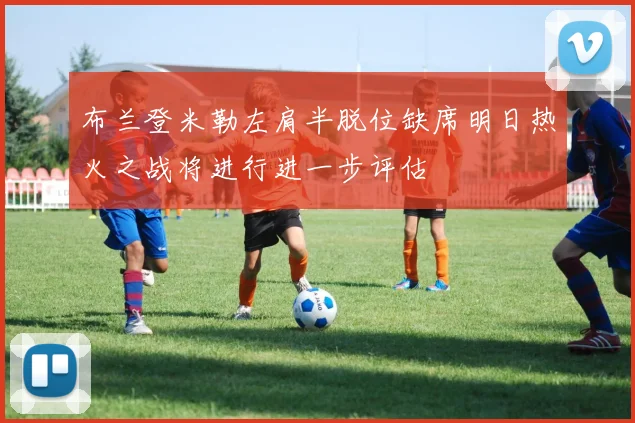 布兰登米勒左肩半脱位缺席明日热火之战将进行进一步评估