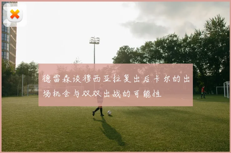 德雷森谈穆西亚拉复出后卡尔的出场机会与双双出战的可能性