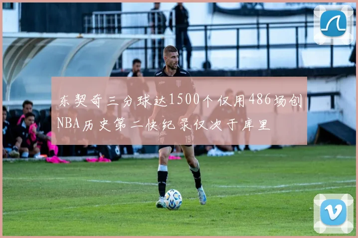 东契奇三分球达1500个仅用486场创NBA历史第二快纪录仅次于库里