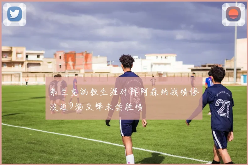 弗兰克执教生涯对阵阿森纳战绩惨淡近9场交锋未尝胜绩