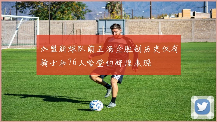加盟新球队前五场全胜创历史仅有骑士和76人哈登的辉煌表现