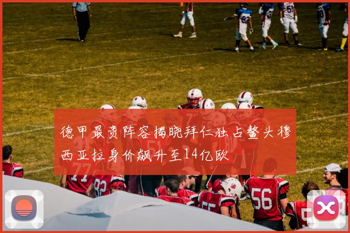 德甲最贵阵容揭晓拜仁独占鳌头穆西亚拉身价飙升至14亿欧