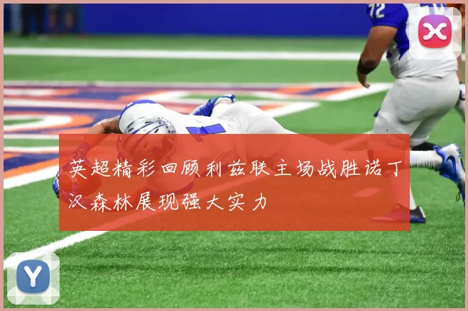 英超精彩回顾利兹联主场战胜诺丁汉森林展现强大实力