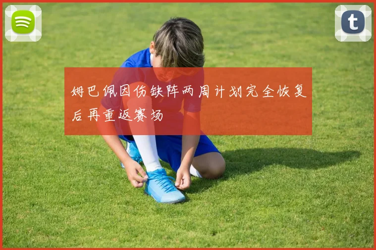 姆巴佩因伤缺阵两周计划完全恢复后再重返赛场