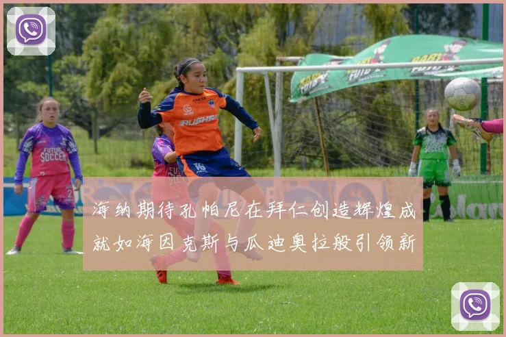 海纳期待孔帕尼在拜仁创造辉煌成就如海因克斯与瓜迪奥拉般引领新时代