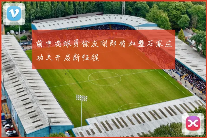 前申花球员徐友刚即将加盟石家庄功夫开启新征程