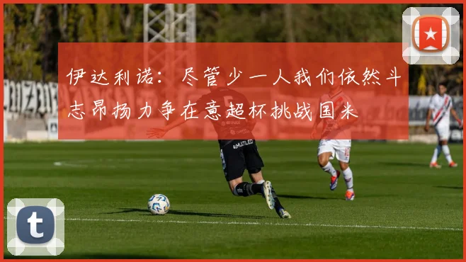伊达利诺：尽管少一人我们依然斗志昂扬力争在意超杯挑战国米