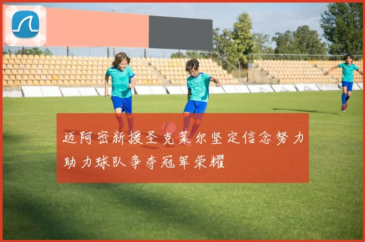迈阿密新援圣克莱尔坚定信念努力助力球队争夺冠军荣耀