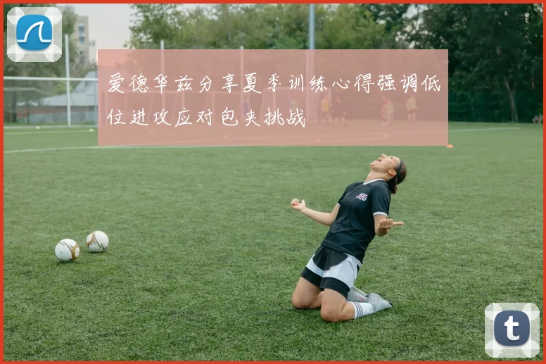 爱德华兹分享夏季训练心得强调低位进攻应对包夹挑战