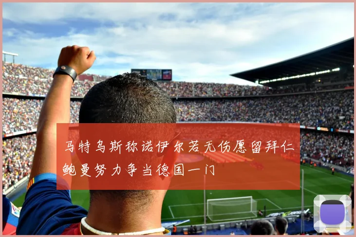 马特乌斯称诺伊尔若无伤愿留拜仁鲍曼努力争当德国一门