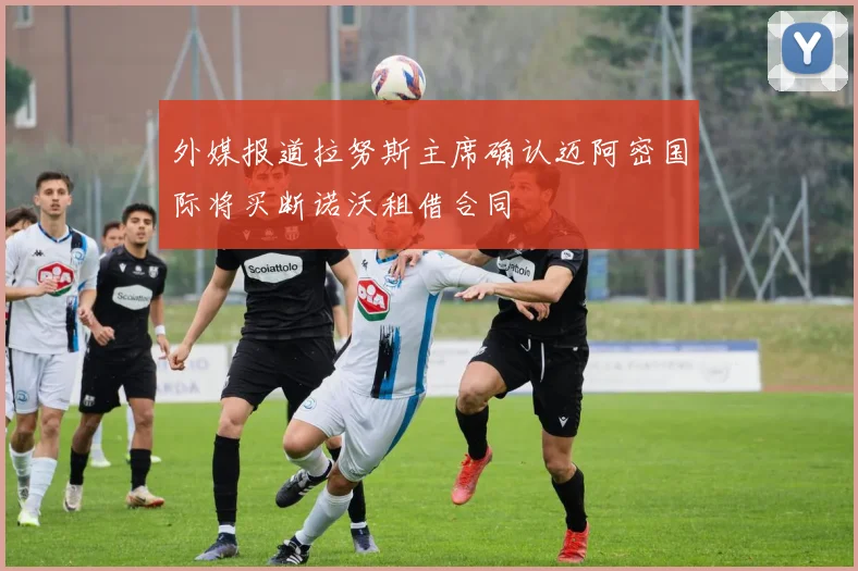 外媒报道拉努斯主席确认迈阿密国际将买断诺沃租借合同