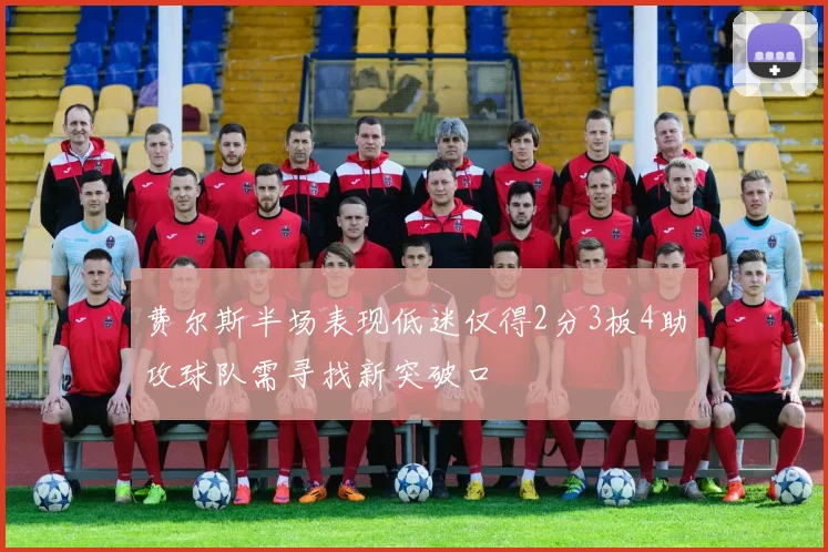 费尔斯半场表现低迷仅得2分3板4助攻球队需寻找新突破口