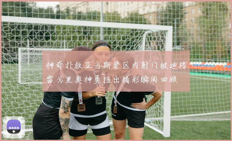 神奇扑救亚当斯禁区内射门被迪格雷戈里奥神勇挡出精彩瞬间回顾