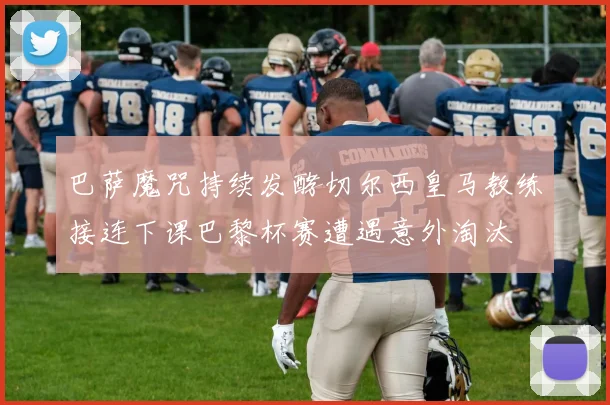 巴萨魔咒持续发酵切尔西皇马教练接连下课巴黎杯赛遭遇意外淘汰