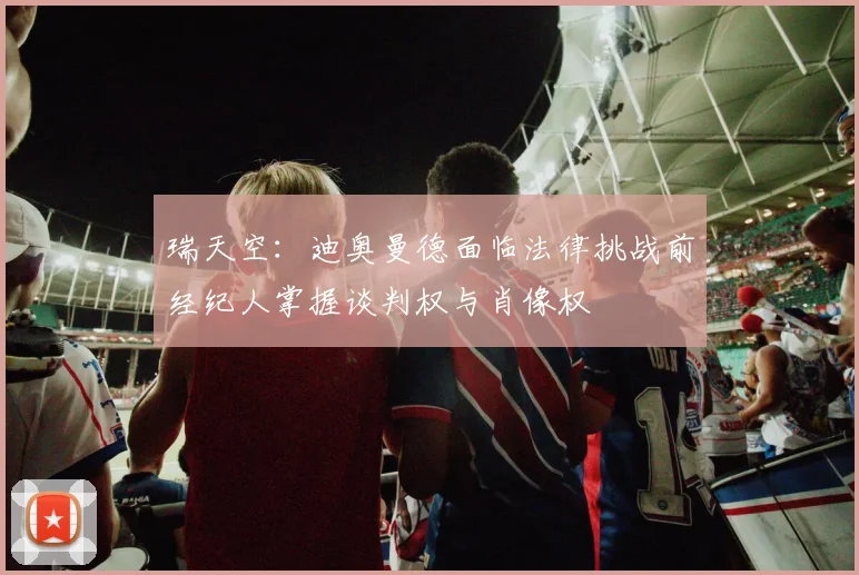 瑞天空：迪奥曼德面临法律挑战前经纪人掌握谈判权与肖像权