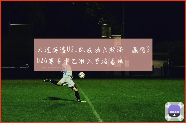 大连英博U21队成功击败涵瑀赢得2026赛季中乙准入资格喜讯