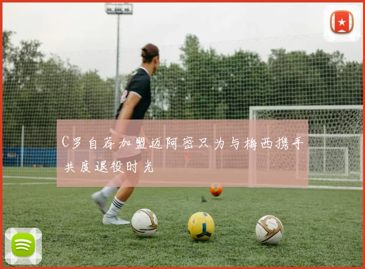 C罗自荐加盟迈阿密只为与梅西携手共度退役时光