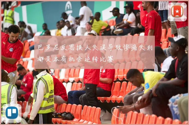 巴罗尼反思换人失误导致惨痛失利都灵本有机会逆转比赛