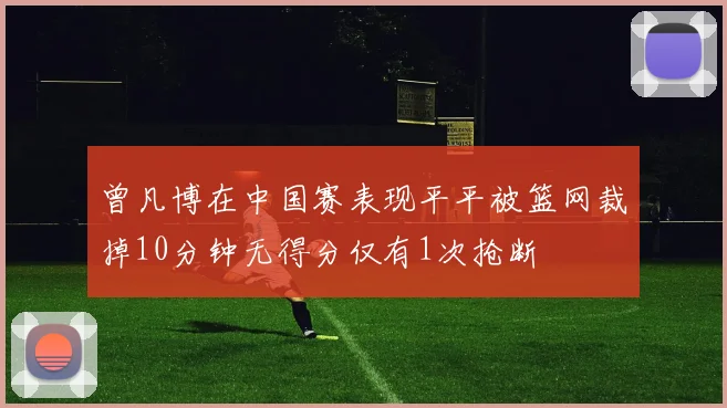 曾凡博在中国赛表现平平被篮网裁掉10分钟无得分仅有1次抢断