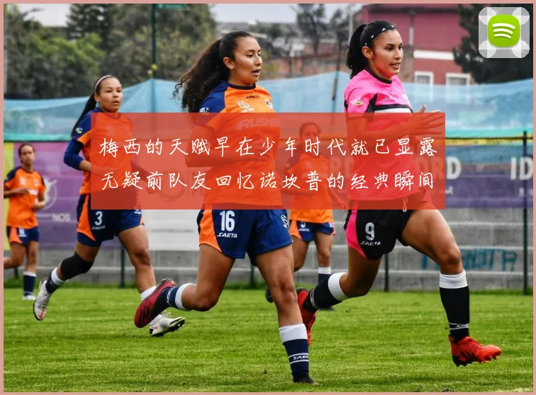 梅西的天赋早在少年时代就已显露无疑前队友回忆诺坎普的经典瞬间
