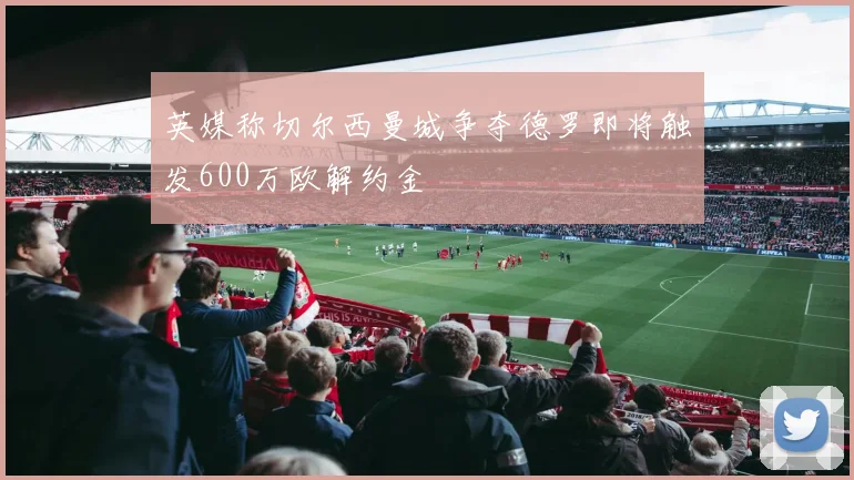 英媒称切尔西曼城争夺德罗即将触发600万欧解约金