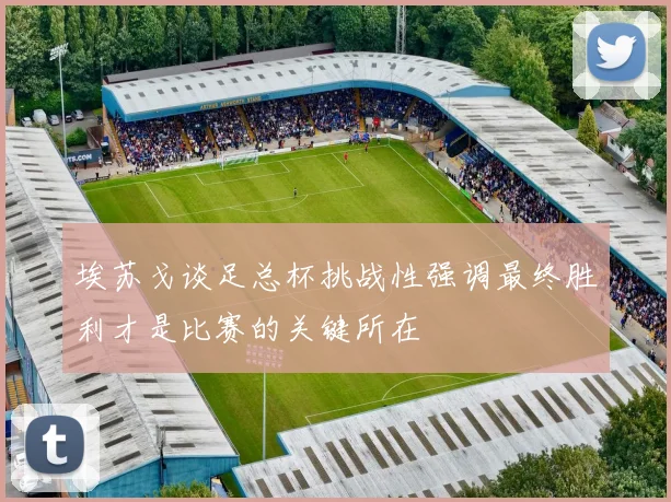 埃苏戈谈足总杯挑战性强调最终胜利才是比赛的关键所在