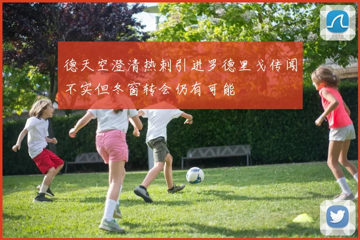 德天空澄清热刺引进罗德里戈传闻不实但冬窗转会仍有可能