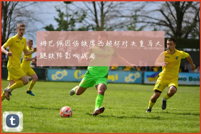 姆巴佩因伤缺席西超杯对决皇马大腿缺阵影响战局