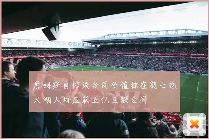 詹姆斯自信谈合同价值称在骑士热火湖人均应获五亿巨额合同